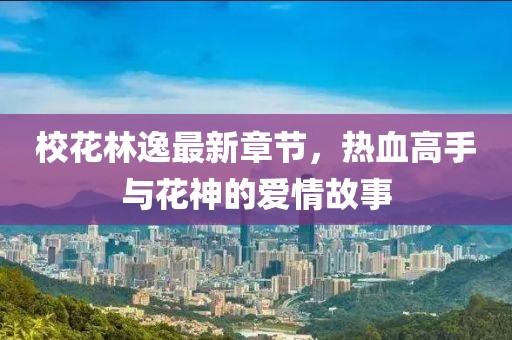 校花林逸最新章節(jié)，熱血高手與花神的愛情故事