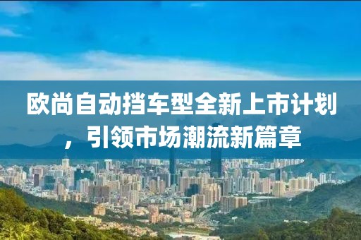 歐尚自動擋車型全新上市計劃，引領市場潮流新篇章