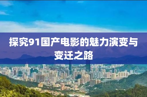探究91國(guó)產(chǎn)電影的魅力演變與變遷之路