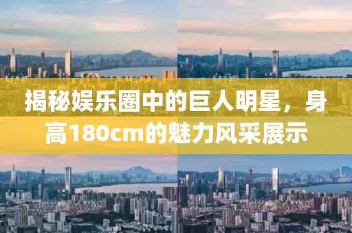 揭秘娛樂圈中的巨人明星，身高180cm的魅力風(fēng)采展示