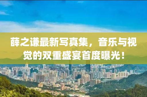 薛之謙最新寫(xiě)真集，音樂(lè)與視覺(jué)的雙重盛宴首度曝光！