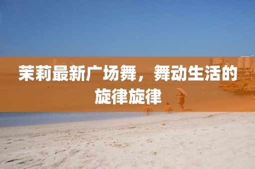 茉莉最新廣場(chǎng)舞，舞動(dòng)生活的旋律旋律
