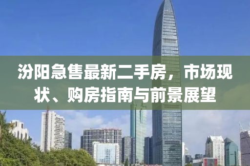 汾陽(yáng)急售最新二手房，市場(chǎng)現(xiàn)狀、購(gòu)房指南與前景展望