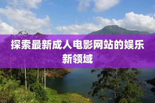 探索最新成人電影網(wǎng)站的娛樂新領(lǐng)域