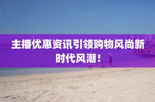 主播優(yōu)惠資訊引領(lǐng)購物風尚新時代風潮！