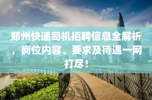 鄭州快遞司機招聘信息全解析，崗位內(nèi)容、要求及待遇一網(wǎng)打盡！