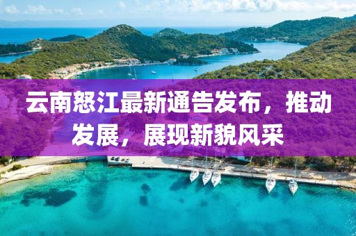 云南怒江最新通告發(fā)布，推動發(fā)展，展現(xiàn)新貌風采