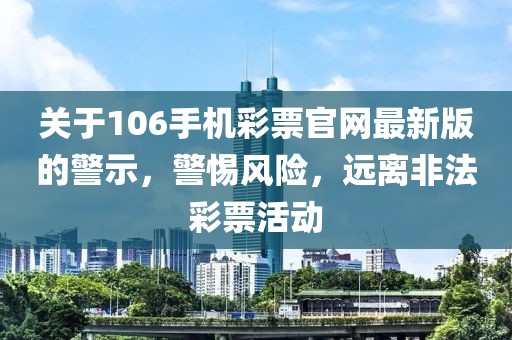 關(guān)于106手機(jī)彩票官網(wǎng)最新版的警示，警惕風(fēng)險(xiǎn)，遠(yuǎn)離非法彩票活動(dòng)