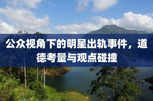 公眾視角下的明星出軌事件，道德考量與觀點(diǎn)碰撞