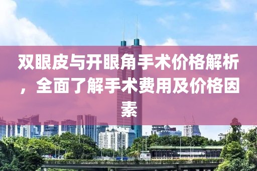 雙眼皮與開眼角手術(shù)價格解析，全面了解手術(shù)費用及價格因素