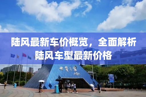 陸風(fēng)最新車價(jià)概覽，全面解析陸風(fēng)車型最新價(jià)格