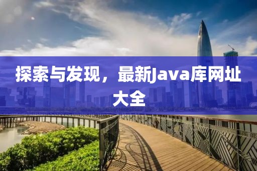 探索與發(fā)現(xiàn)，最新Java庫網(wǎng)址大全