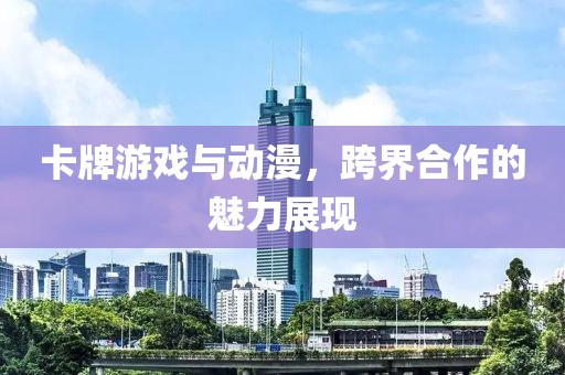 卡牌游戲與動(dòng)漫，跨界合作的魅力展現(xiàn)