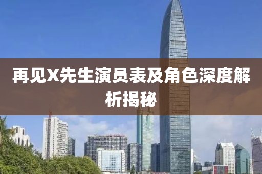 再見X先生演員表及角色深度解析揭秘
