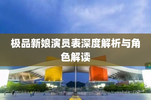 極品新娘演員表深度解析與角色解讀