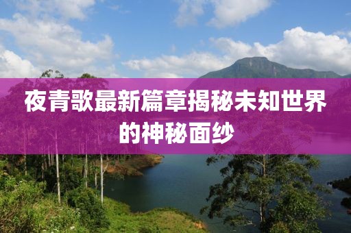 夜青歌最新篇章揭秘未知世界的神秘面紗