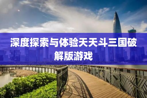 深度探索與體驗(yàn)天天斗三國(guó)破解版游戲