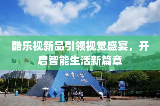 酷樂(lè)視新品引領(lǐng)視覺(jué)盛宴，開(kāi)啟智能生活新篇章