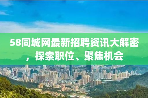 58同城網(wǎng)最新招聘資訊大解密，探索職位、聚焦機(jī)會