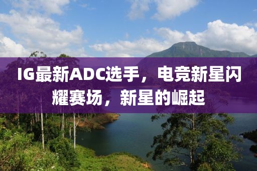IG最新ADC選手，電競(jìng)新星閃耀賽場(chǎng)，新星的崛起