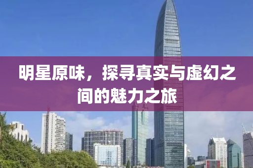 明星原味，探尋真實與虛幻之間的魅力之旅