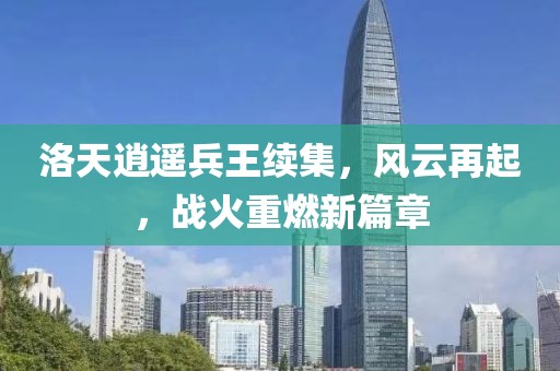 洛天逍遙兵王續(xù)集，風云再起，戰(zhàn)火重燃新篇章