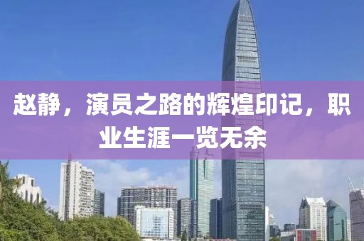 趙靜，演員之路的輝煌印記，職業(yè)生涯一覽無余