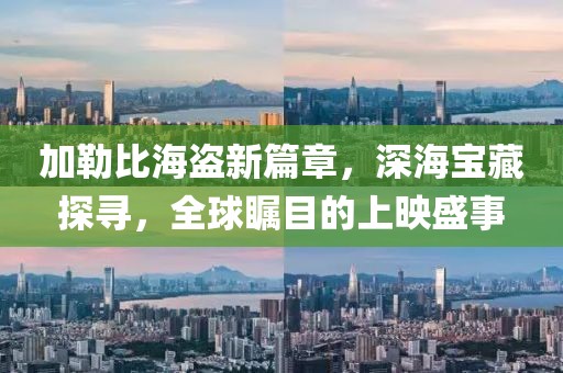 加勒比海盜新篇章，深海寶藏探尋，全球矚目的上映盛事