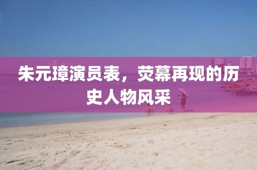 朱元璋演員表，熒幕再現(xiàn)的歷史人物風(fēng)采