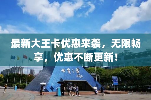 最新大王卡優(yōu)惠來襲，無限暢享，優(yōu)惠不斷更新！