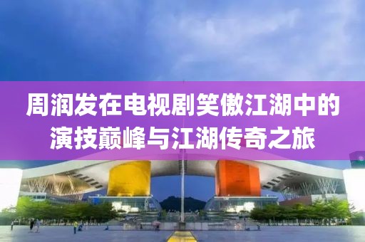 周潤發(fā)在電視劇笑傲江湖中的演技巔峰與江湖傳奇之旅