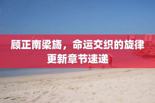 顧正南梁旖，命運交織的旋律更新章節(jié)速遞