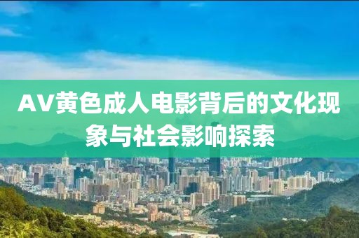 AV黃色成人電影背后的文化現(xiàn)象與社會影響探索