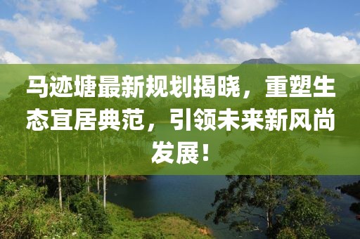 馬跡塘最新規(guī)劃揭曉，重塑生態(tài)宜居典范，引領未來新風尚發(fā)展！