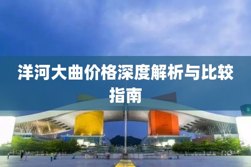 洋河大曲價(jià)格深度解析與比較指南