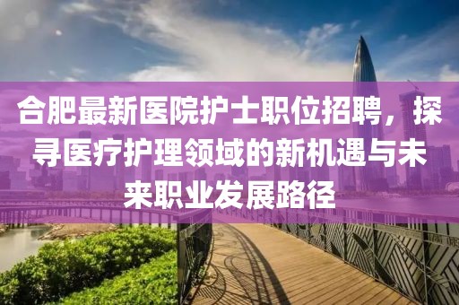 合肥最新醫(yī)院護士職位招聘，探尋醫(yī)療護理領域的新機遇與未來職業(yè)發(fā)展路徑
