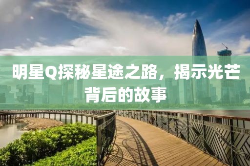 明星Q探秘星途之路，揭示光芒背后的故事