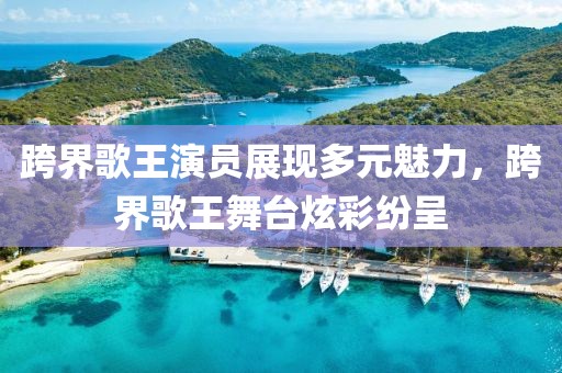 跨界歌王演員展現(xiàn)多元魅力，跨界歌王舞臺炫彩紛呈