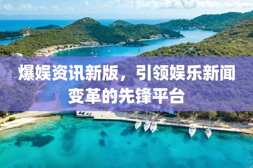 爆娛資訊新版，引領(lǐng)娛樂新聞變革的先鋒平臺