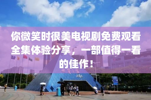 你微笑時很美電視劇免費觀看全集體驗分享，一部值得一看的佳作！