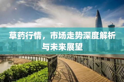 草藥行情，市場(chǎng)走勢(shì)深度解析與未來(lái)展望