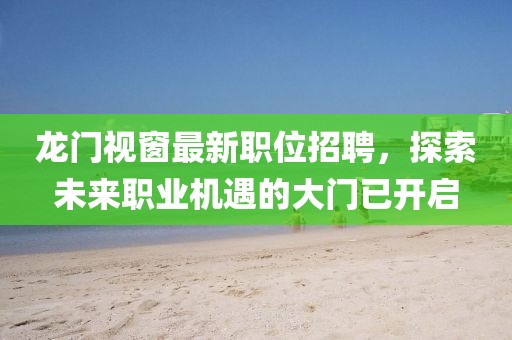 龍門視窗最新職位招聘，探索未來職業(yè)機遇的大門已開啟