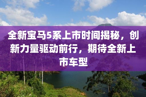 全新寶馬5系上市時(shí)間揭秘，創(chuàng)新力量驅(qū)動前行，期待全新上市車型