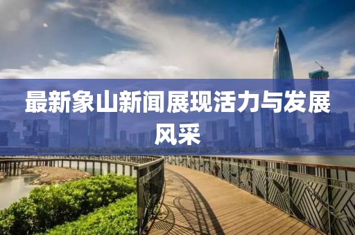 最新象山新聞?wù)宫F(xiàn)活力與發(fā)展風(fēng)采