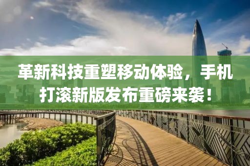 革新科技重塑移動(dòng)體驗(yàn)，手機(jī)打滾新版發(fā)布重磅來(lái)襲！