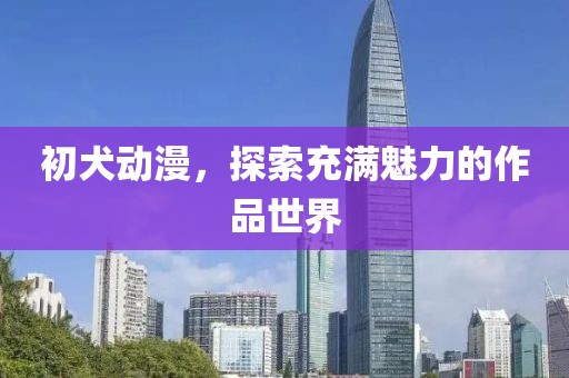 初犬動(dòng)漫，探索充滿魅力的作品世界
