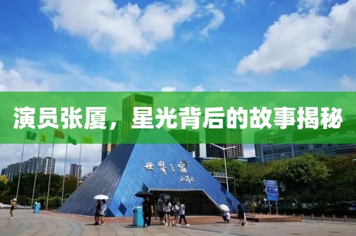 演員張廈，星光背后的故事揭秘