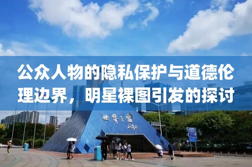 公眾人物的隱私保護與道德倫理邊界，明星裸圖引發(fā)的探討