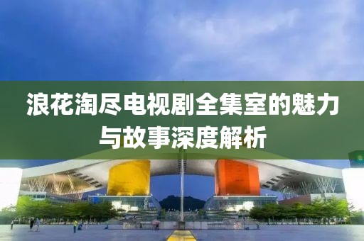 浪花淘盡電視劇全集室的魅力與故事深度解析