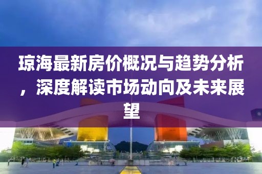 瓊海最新房價概況與趨勢分析，深度解讀市場動向及未來展望